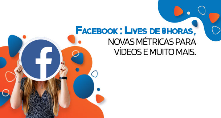 Facebook: Lives de 8 horas, novas métricas para vídeos e muito mais!